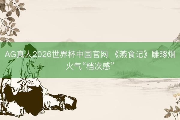 AG真人2026世界杯中国官网 《燕食记》雕琢烟火气“档次感”