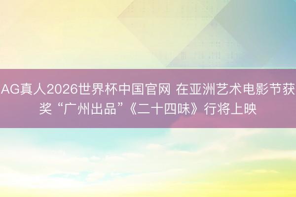 AG真人2026世界杯中国官网 在亚洲艺术电影节获奖 “广州出品”《二十四味》行将上映