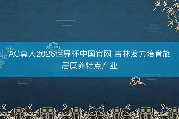 AG真人2026世界杯中国官网 吉林发力培育旅居康养特点产业