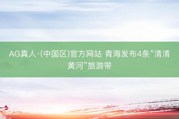 AG真人·(中国区)官方网站 青海发布4条“清清黄河”旅游带