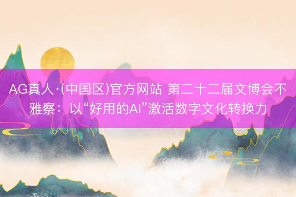 AG真人·(中国区)官方网站 第二十二届文博会不雅察：以“好用的AI”激活数字文化转换力