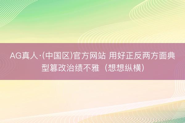 AG真人·(中国区)官方网站 用好正反两方面典型篡改治绩不雅(想想纵横)