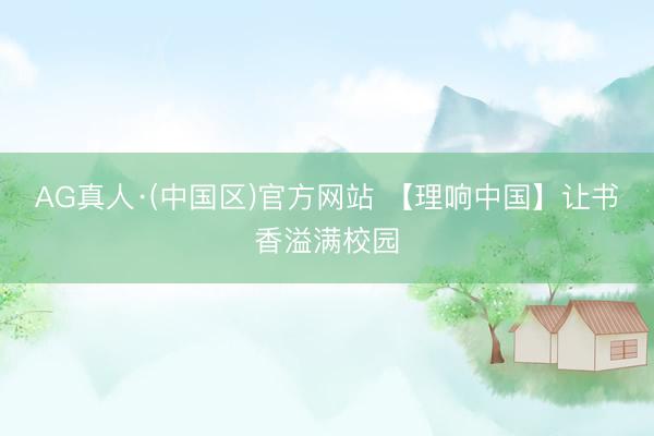 AG真人·(中国区)官方网站 【理响中国】让书香溢满校园