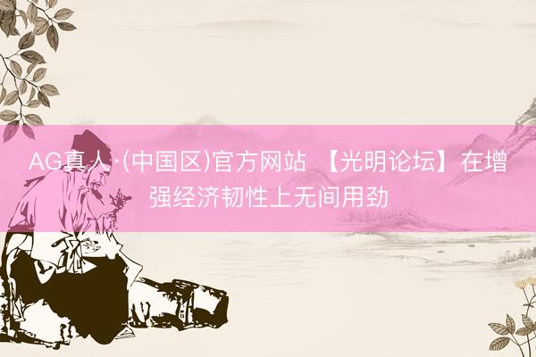 AG真人·(中国区)官方网站 【光明论坛】在增强经济韧性上无间用劲