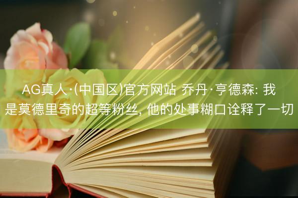 AG真人·(中国区)官方网站 乔丹·亨德森: 我是莫德里奇的超等粉丝, 他的处事糊口诠释了一切