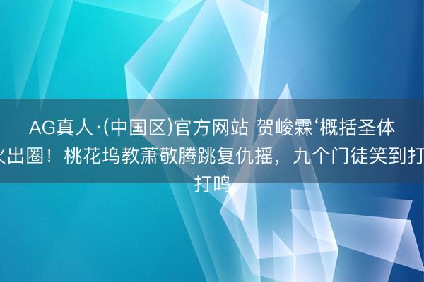 AG真人·(中国区)官方网站 贺峻霖‘概括圣体’火出圈!桃花坞教萧敬腾跳复仇摇,九个门徒笑到打鸣