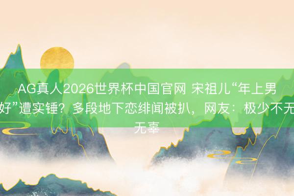 AG真人2026世界杯中国官网 宋祖儿“年上男偏好”遭实锤?多段地下恋绯闻被扒,网友:极少不无辜