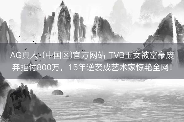AG真人·(中国区)官方网站 TVB玉女被富豪废弃拒付800万,15年逆袭成艺术家惊艳全网!