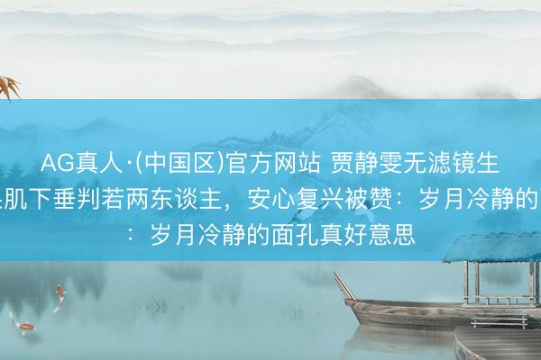 AG真人·(中国区)官方网站 贾静雯无滤镜生图曝光！苹果肌下垂判若两东谈主，安心复兴被赞：岁月冷静的面孔真好意思