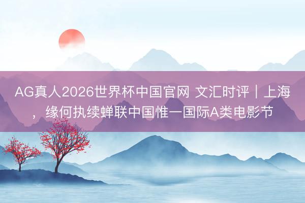 AG真人2026世界杯中国官网 文汇时评｜上海，缘何执续蝉联中国惟一国际A类电影节