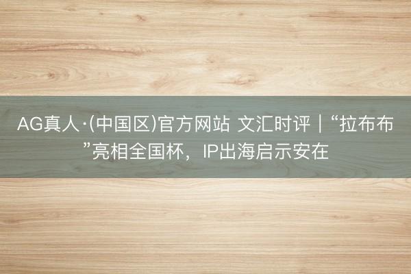 AG真人·(中国区)官方网站 文汇时评|“拉布布”亮相全国杯,IP出海启示安在