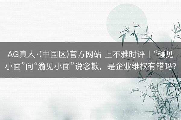 AG真人·(中国区)官方网站 上不雅时评丨“碰见小面”向“渝见小面”说念歉，是企业维权有错吗？