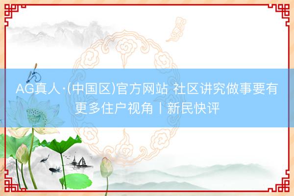 AG真人·(中国区)官方网站 社区讲究做事要有更多住户视角丨新民快评