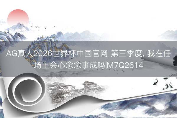 AG真人2026世界杯中国官网 第三季度, 我在任场上会心念念事成吗|M7Q2614