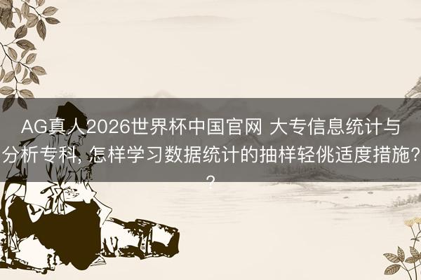 AG真人2026世界杯中国官网 大专信息统计与分析专科， 怎样学习数据统计的抽样轻佻适度措施?