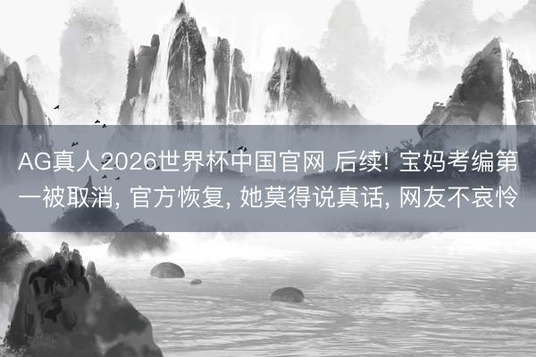 AG真人2026世界杯中国官网 后续! 宝妈考编第一被取消, 官方恢复, 她莫得说真话, 网友不哀怜