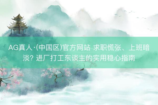 AG真人·(中国区)官方网站 求职慌张、上班暗淡? 进厂打工东谈主的实用稳心指南