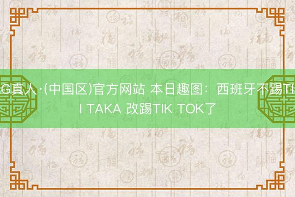 AG真人·(中国区)官方网站 本日趣图:西班牙不踢TIKI TAKA 改踢TIK TOK了