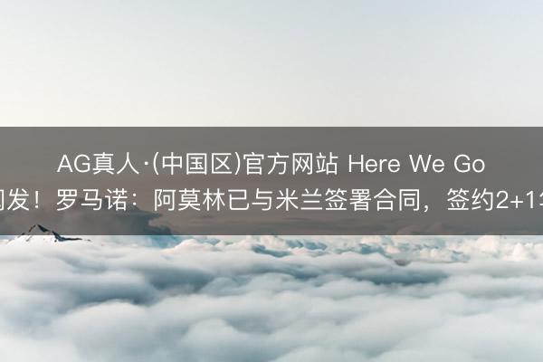 AG真人·(中国区)官方网站 Here We Go阐发！罗马诺：阿莫林已与米兰签署合同，签约2+1年