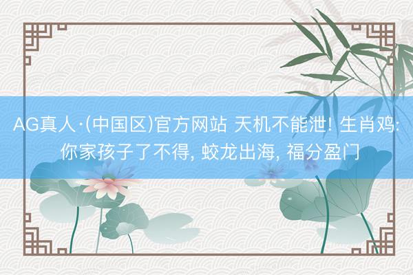 AG真人·(中国区)官方网站 天机不能泄! 生肖鸡: 你家孩子了不得, 蛟龙出海, 福分盈门