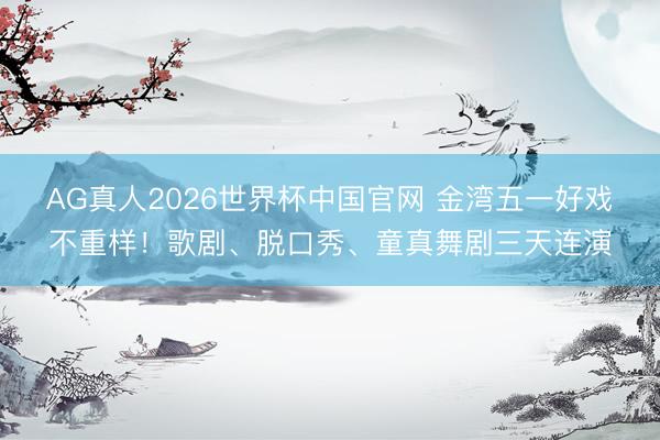 AG真人2026世界杯中国官网 金湾五一好戏不重样!歌剧、脱口秀、童真舞剧三天连演