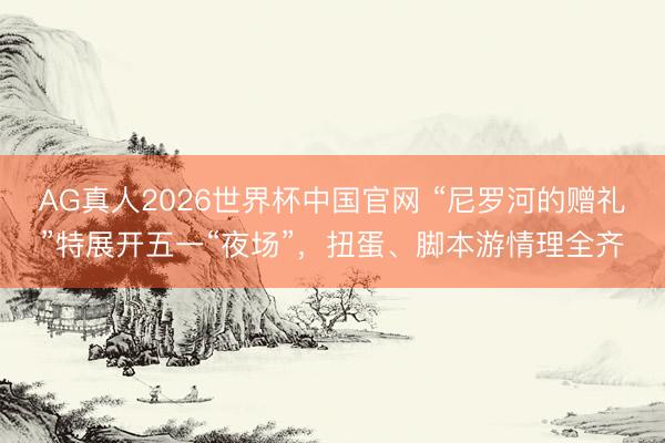 AG真人2026世界杯中国官网 “尼罗河的赠礼”特展开五一“夜场”,扭蛋、脚本游情理全齐