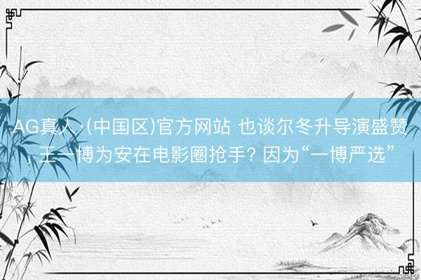 AG真人·(中国区)官方网站 也谈尔冬升导演盛赞， 王一博为安在电影圈抢手? 因为“一博严选”