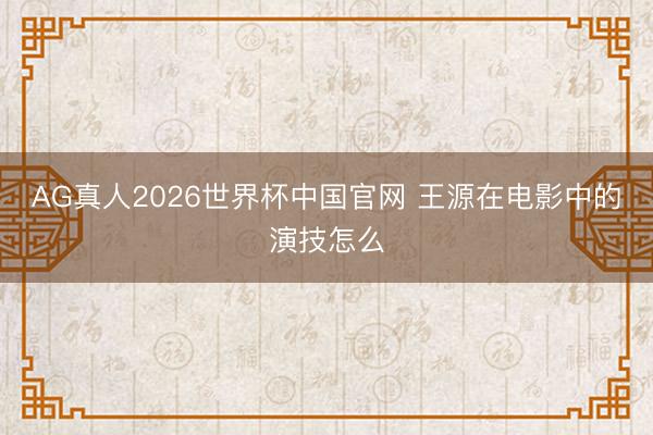 AG真人2026世界杯中国官网 王源在电影中的演技怎么