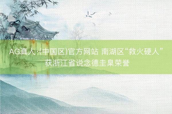 AG真人·(中国区)官方网站 南湖区“救火硬人” 获浙江省说念德圭臬荣誉