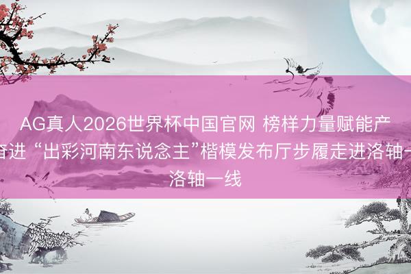AG真人2026世界杯中国官网 榜样力量赋能产业奋进 “出彩河南东说念主”楷模发布厅步履走进洛轴一线