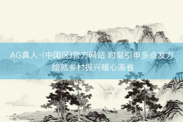AG真人·(中国区)官方网站 时髦引申多点发力 绘就乡村振兴暖心画卷