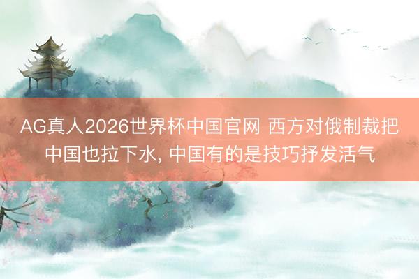 AG真人2026世界杯中国官网 西方对俄制裁把中国也拉下水， 中国有的是技巧抒发活气