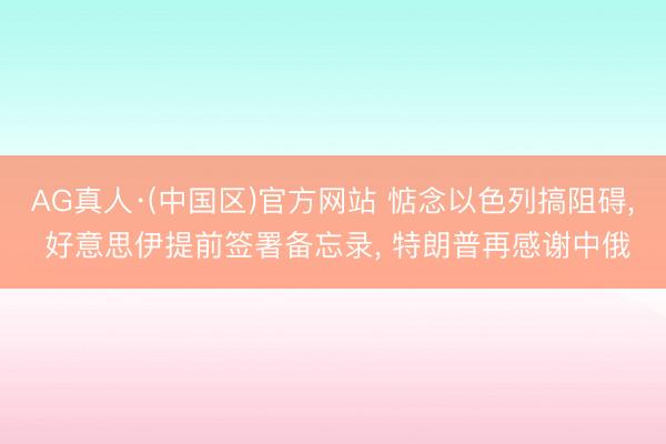 AG真人·(中国区)官方网站 惦念以色列搞阻碍, 好意思伊提前签署备忘录, 特朗普再感谢中俄