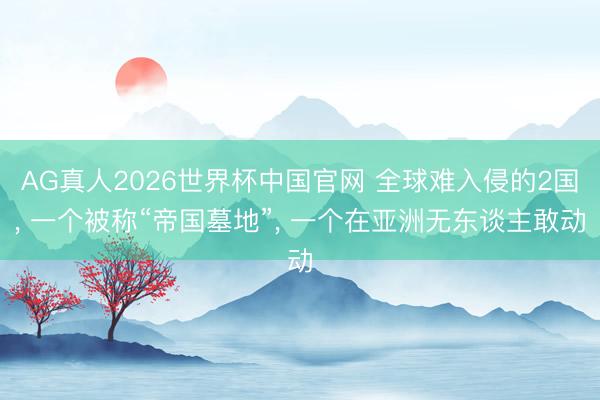AG真人2026世界杯中国官网 全球难入侵的2国, 一个被称“帝国墓地”, 一个在亚洲无东谈主敢动
