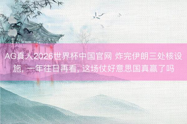 AG真人2026世界杯中国官网 炸完伊朗三处核设施, 一年往日再看, 这场仗好意思国真赢了吗
