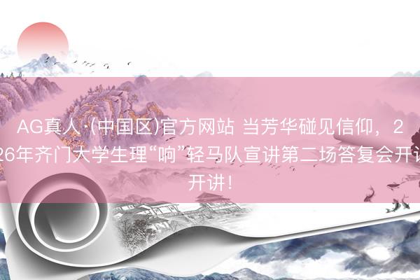 AG真人·(中国区)官方网站 当芳华碰见信仰,2026年齐门大学生理“响”轻马队宣讲第二场答复会开讲!