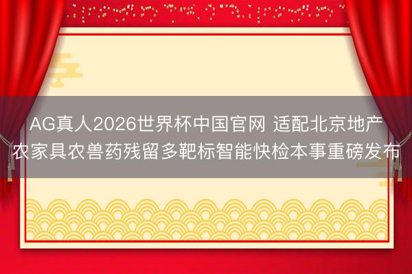 AG真人2026世界杯中国官网 适配北京地产农家具农兽药残留多靶标智能快检本事重磅发布