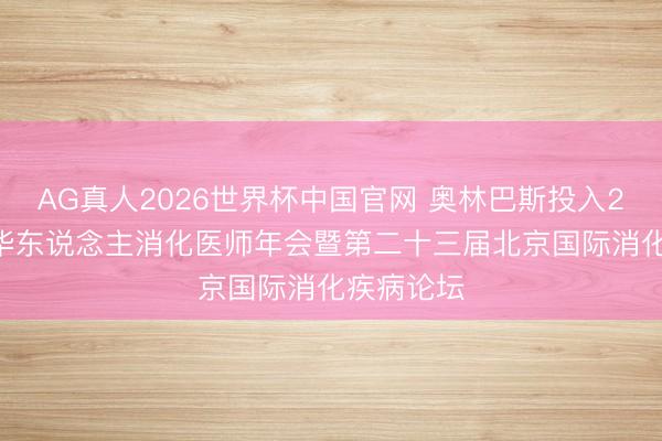 AG真人2026世界杯中国官网 奥林巴斯投入2026天下华东说念主消化医师年会暨第二十三届北京国际消化疾病论坛