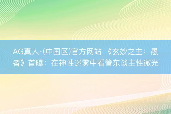 AG真人·(中国区)官方网站 《玄妙之主：愚者》首曝：在神性迷雾中看管东谈主性微光