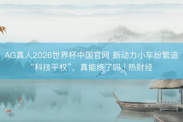 AG真人2026世界杯中国官网 新动力小车纷繁追“科技平权”,真能终了吗 | 热财经