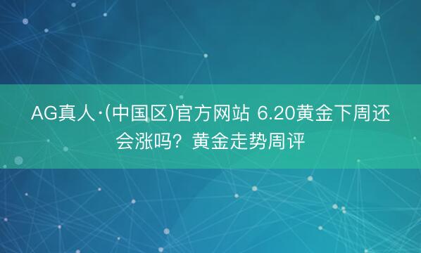 AG真人·(中国区)官方网站 6.20黄金下周还会涨吗?黄金走势周评