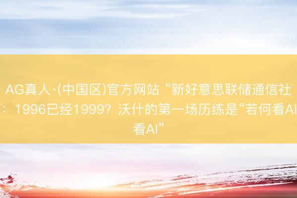 AG真人·(中国区)官方网站 “新好意思联储通信社”:1996已经1999?沃什的第一场历练是“若何看AI”