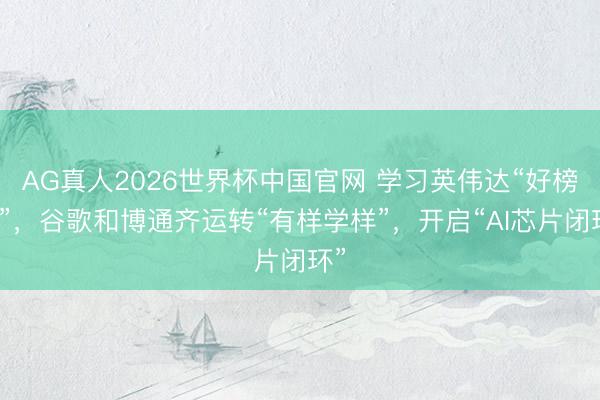 AG真人2026世界杯中国官网 学习英伟达“好榜样”,谷歌和博通齐运转“有样学样”,开启“AI芯片闭环”
