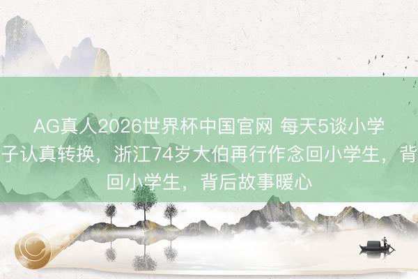 AG真人2026世界杯中国官网 每天5谈小学数学题,孙子认真转换,浙江74岁大伯再行作念回小学生,背后故事暖心